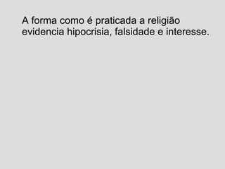 A forma como é praticada a religião
evidencia hipocrisia, falsidade e interesse.
 