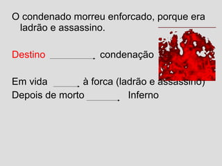 O condenado morreu enforcado, porque era
ladrão e assassino.
Destino condenação
Em vida à forca (ladrão e assassino)
Depois de morto Inferno
 