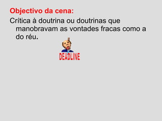 Objectivo da cena:
Crítica à doutrina ou doutrinas que
manobravam as vontades fracas como a
do réu.
 