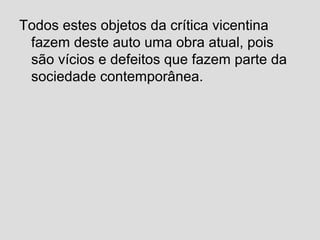 Todos estes objetos da crítica vicentina
fazem deste auto uma obra atual, pois
são vícios e defeitos que fazem parte da
sociedade contemporânea.
 