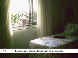 11.   Passo a maior parte do tempo aqui: no meu quarto.
 