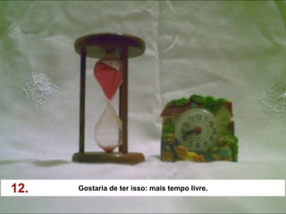 12.   Gostaria de ter isso: mais tempo livre.
 