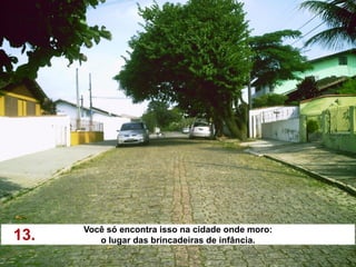 Você só encontra isso na cidade onde moro:
13.      o lugar das brincadeiras de infância.
 