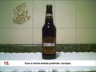 15.   Essa é minha bebida preferida: cervejas.
 