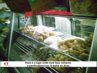 Esse é o lugar onde mais faço compras:
17.    a panificadora (vou lá todos os dias).
 