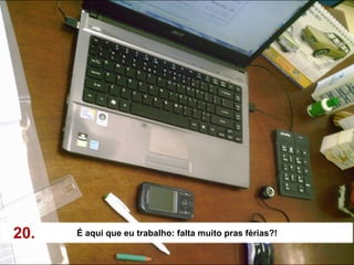 20.   É aqui que eu trabalho: falta muito pras férias?!
 