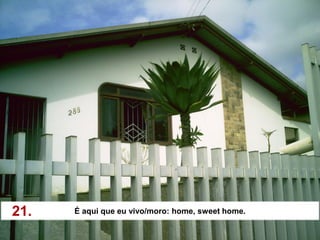 21.   É aqui que eu vivo/moro: home, sweet home.
 