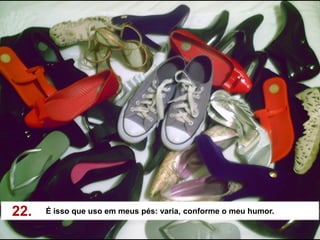22.   É isso que uso em meus pés: varia, conforme o meu humor.
 