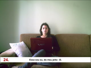 24.   Essa sou eu, do meu jeito: :D.
 