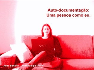 Auto-documentação:
                                       Uma pessoa como eu.




Aline Bertoldi – Antropologia Visual
 