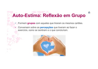 Auto-Estima: Reflexão em Grupo
• Formem grupos com aqueles que tiraram os mesmos cartões.
• Conversem sobre as percepções que tiveram ao fazer o
exercício, como se sentiram e o que concluíram.
 