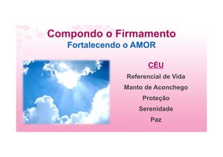 Compondo o Firmamento
Fortalecendo o AMOR
CÉU
Referencial de Vida
Manto de Aconchego
Proteção
Serenidade
Paz
 
