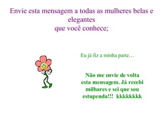 Envie esta mensagem a todas as mulheres belas e elegantes que você conhece; Eu já fiz a minha parte… Não me envie de volta esta mensagem. Já recebi milhares e sei que sou estupenda!!!  kkkkkkkk 