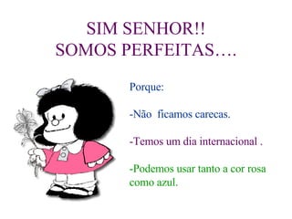 SIM SENHOR!! SOMOS PERFEITAS…. Porque: -Não  ficamos carecas. -Temos um dia internacional . -Podemos usar tanto a cor rosa como azul. 