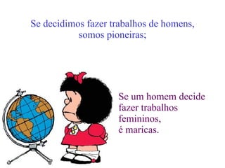 Se decidimos fazer trabalhos de homens, somos pioneiras; Se um homem decide fazer trabalhos femininos, é maricas. 