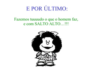 E POR ÚLTIMO: Fazemos tuuuudo o que o homem faz, e com SALTO ALTO…!!! 