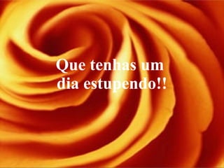 Que tenhas um  dia estupendo!! 