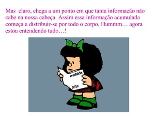 Mas  claro, chega a um ponto em que tanta informação não cabe na nossa cabeça. Assim essa informação acumulada começa a distribuir-se por todo o corpo. Hummm… agora estou entendendo tudo…! 