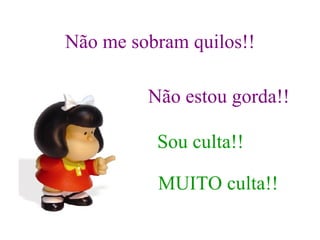 Não me sobram quilos!! Não estou gorda!! Sou culta!! MUITO culta!! 