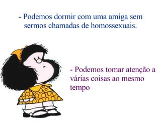 - Podemos dormir com uma amiga sem sermos chamadas de homossexuais. - Podemos tomar atenção a várias coisas ao mesmo tempo 