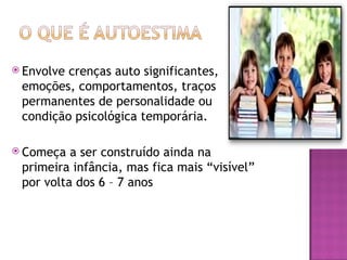  Envolve crenças auto significantes,
emoções, comportamentos, traços
permanentes de personalidade ou
condição psicológica temporária.
 Começa a ser construído ainda na
primeira infância, mas fica mais “visível”
por volta dos 6 – 7 anos
 