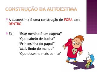  A autoestima é uma construção de FORA para
DENTRO
 Ex: “Esse menino é um capeta”
“Que cabelo de bucha”
“Princesinha do papai”
“Mais lindo do mundo”
“Que desenho mais bonito”
 