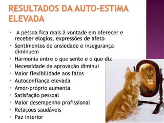 • A pessoa fica mais à vontade em oferecer e
receber elogios, expressões de afeto
• Sentimentos de ansiedade e insegurança
diminuem
• Harmonia entre o que sente e o que diz
• Necessidade de aprovação diminui
• Maior flexibilidade aos fatos
• Autoconfiança elevada
• Amor-próprio aumenta
• Satisfação pessoal
• Maior desempenho profissional
• Relações saudáveis
• Paz interior
 