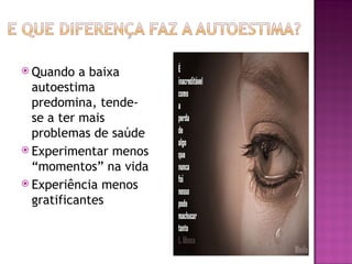  Quando a baixa
autoestima
predomina, tende-
se a ter mais
problemas de saúde
 Experimentar menos
“momentos” na vida
 Experiência menos
gratificantes
 