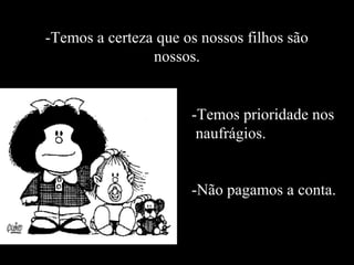 -Temos a certeza que os nossos filhos são
                nossos.


                      -Temos prioridade nos
                       naufrágios.


                      -Não pagamos a conta.
 
