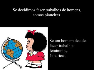 Se decidimos fazer trabalhos de homens,
           somos pioneiras.




                    Se um homem decide
                    fazer trabalhos
                    femininos,
                    é maricas.
 