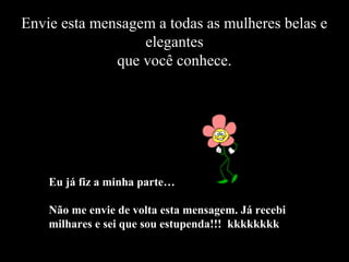 Envie esta mensagem a todas as mulheres belas e
                  elegantes
              que você conhece.




    Eu já fiz a minha parte…

    Não me envie de volta esta mensagem. Já recebi
    milhares e sei que sou estupenda!!! kkkkkkkk
 