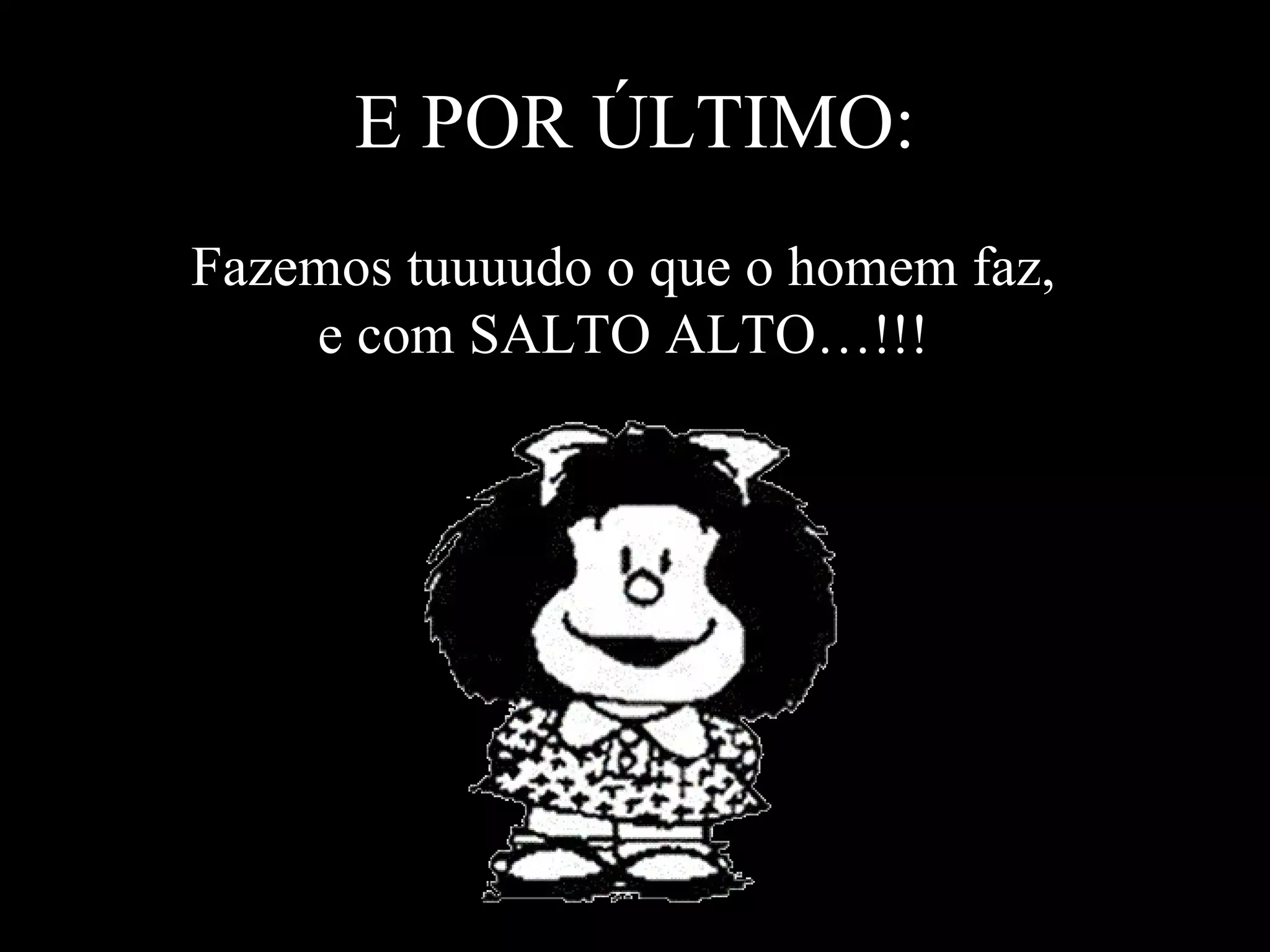 E POR ÚLTIMO: Fazemos tuuuudo o que o homem faz, e com SALTO ALTO…!!! 