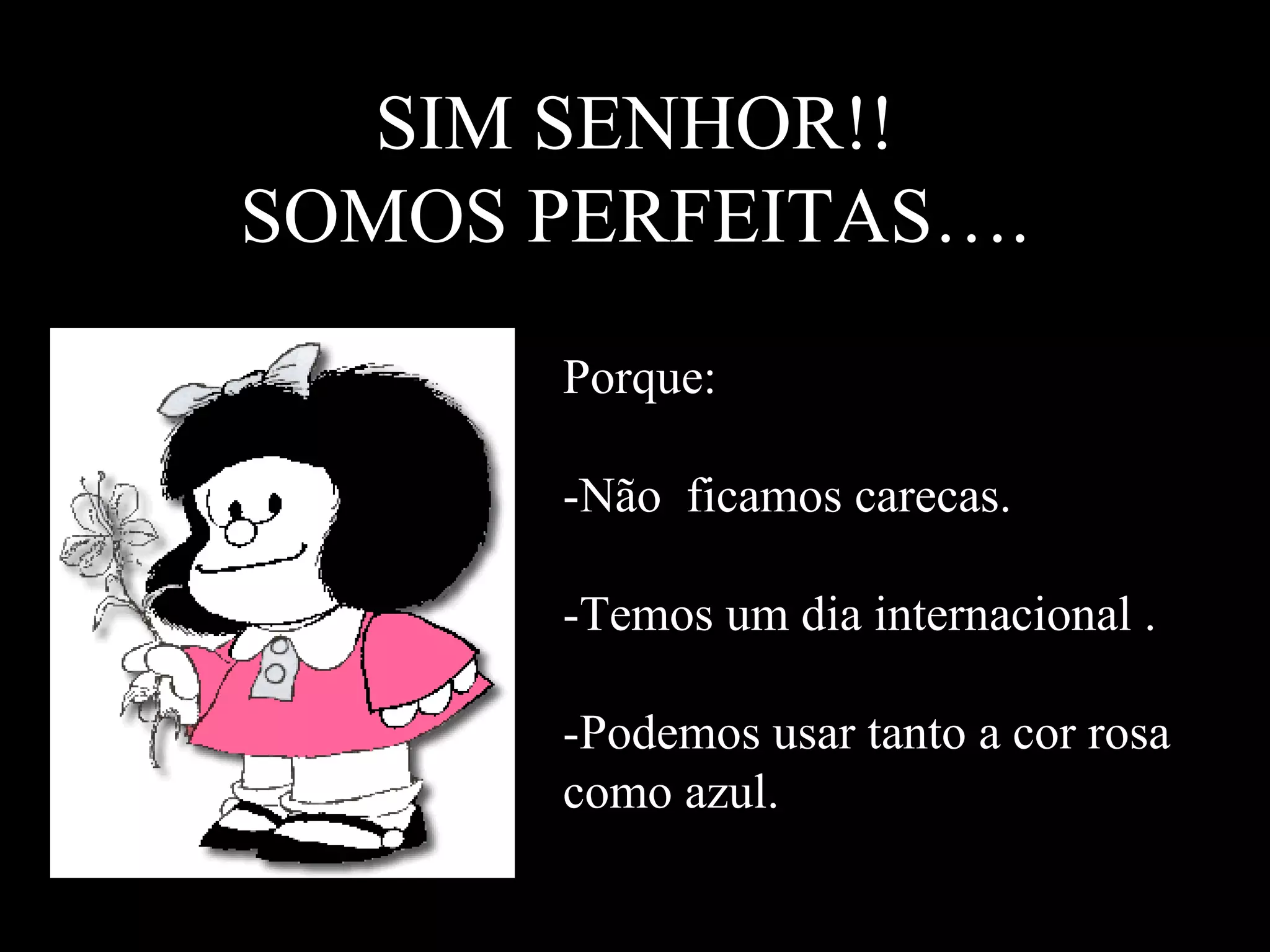 SIM SENHOR!! SOMOS PERFEITAS…. Porque: -Não  ficamos carecas. -Temos um dia internacional . -Podemos usar tanto a cor rosa como azul. 