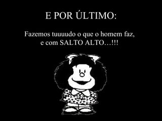 E POR ÚLTIMO: Fazemos tuuuudo o que o homem faz, e com SALTO ALTO…!!! 
