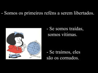 - Somos os primeiros reféns a serem libertados. - Se somos traídas, somos vítimas. - Se traímos, eles são os cornudos. 