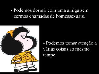 - Podemos dormir com uma amiga sem sermos chamadas de homossexuais. - Podemos tomar atenção a várias coisas ao mesmo tempo. 