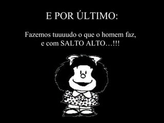 E POR ÚLTIMO: 
Fazemos tuuuudo o que o homem faz, 
e com SALTO ALTO…!!! 
 