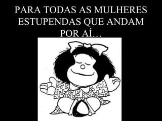 PARA TODAS AS MULHERES 
ESTUPENDAS QUE ANDAM 
POR AÍ… 
 