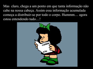 Mas claro, chega a um ponto em que tanta informação não 
cabe na nossa cabeça. Assim essa informação acumulada 
começa a distribuir-se por todo o corpo. Hummm… agora 
estou entendendo tudo…! 
 