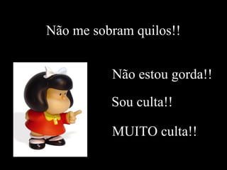 Não me sobram quilos!! 
Não estou gorda!! 
Sou culta!! 
MUITO culta!! 
 