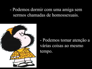 - Podemos dormir com uma amiga sem 
sermos chamadas de homossexuais. 
- Podemos tomar atenção a 
várias coisas ao mesmo 
tempo. 
 
