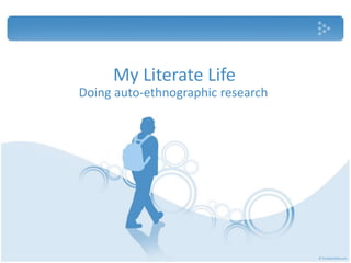 My Literate Life 
Doing auto-ethnographic research 
 