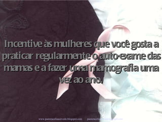 Incentive às mulheres que você gosta a praticar regularmente o auto-exame das mamas e a fazer uma mamografia uma vez ao ano. Campanha Seleções de Sabedoria - Www.uirapuru.op.nu www.pastoraceliaazevedo.blogspot.com   [email_address]   