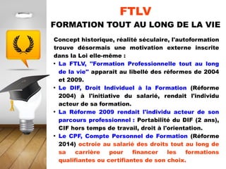 FTLV
FORMATION TOUT AU LONG DE LA VIE
Définition du Code du Travail L.611-1
La formation professionnelle tout au long de l...