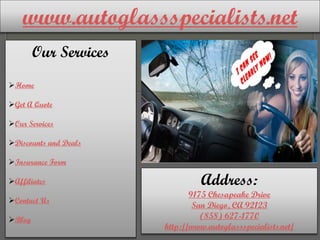 www.autoglassspecialists.net
Our Services
Home
Get A Quote
Our Services
Discounts and Deals
Insurance Form
Affiliates
Contact Us
Blog
Address:
9175 Chesapeake Drive
San Diego, CA 92123
(858) 627-1770
http://www.autoglassspecialists.net/
 