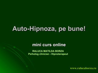 Auto-Hipnoza, pe bune!

       mini curs online
       RALUCA MATILDA BORZA
    Psiholog clinician - Hipnoterapeut




                                         www.ralucaborza.ro
 