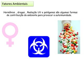 Hormônios , drogas , Radiação UV e patógenos são algumas formas
de contribuição do ambiente para provocar a autoimunidade.
Fatores Ambientais
 