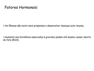 Fatores Hormonais: As fêmeas são muito mais propensos a desenvolver doenças auto-imunes. Aumento nos hormônios associados à gravidez podem até mesmo causar aborto do feto (RSA). 