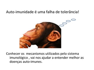 Auto-imunidade é uma falha de tolerância! Conhecer os  mecanismos utilizados pelo sistema imunológico , vai nos ajudar a entender melhor as  doenças auto-imunes. 