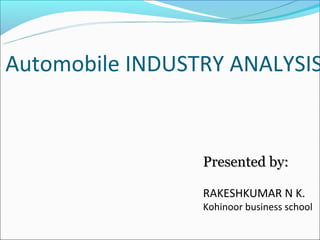 Automobile INDUSTRY ANALYSIS


                 Presented by:

                 RAKESHKUMAR N K.
                 Kohinoor business school
 